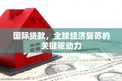 禅城国际贷款，全球经济复苏的关键驱动力