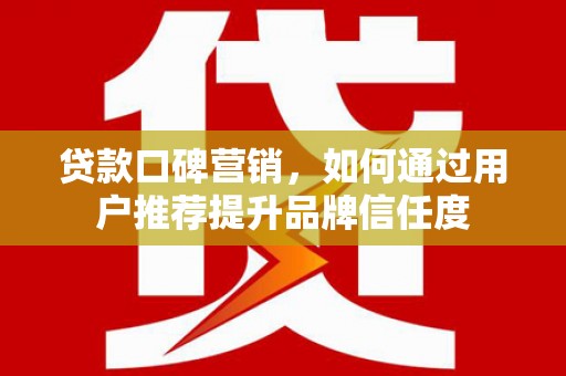 禅城贷款口碑营销，如何通过用户推荐提升品牌信任度