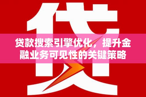 禅城贷款搜索引擎优化，提升金融业务可见性的关键策略