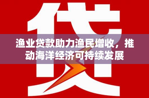禅城渔业贷款助力渔民增收，推动海洋经济可持续发展