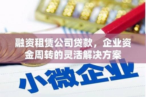 禅城融资租赁公司贷款，企业资金周转的灵活解决方案