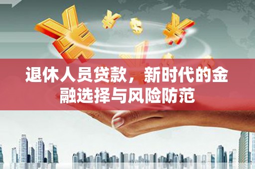 禅城退休人员贷款，新时代的金融选择与风险防范