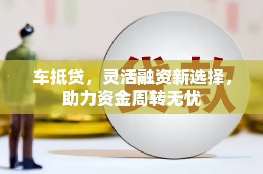 禅城车抵贷，灵活融资新选择，助力资金周转无忧