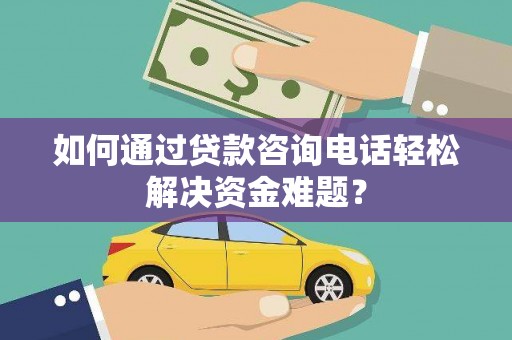 禅城如何通过贷款咨询电话轻松解决资金难题？