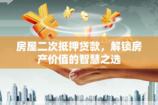 禅城房屋二次抵押贷款，解锁房产价值的智慧之选