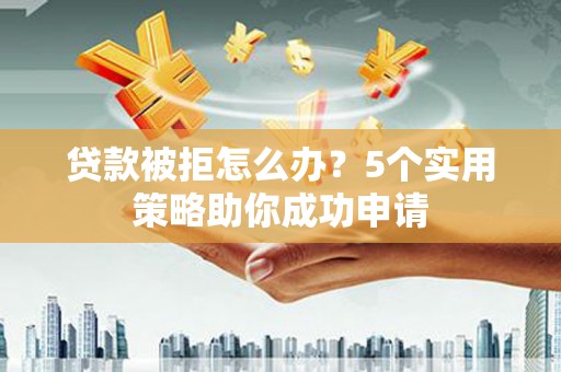 禅城贷款被拒怎么办？5个实用策略助你成功申请