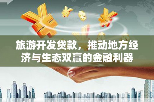 禅城旅游开发贷款，推动地方经济与生态双赢的金融利器