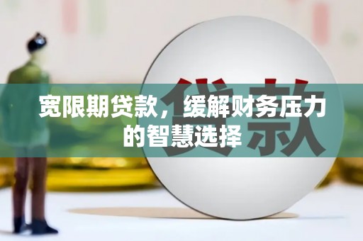 禅城宽限期贷款，缓解财务压力的智慧选择