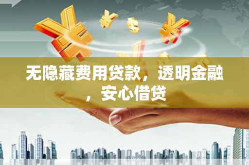 禅城无隐藏费用贷款，透明金融，安心借贷