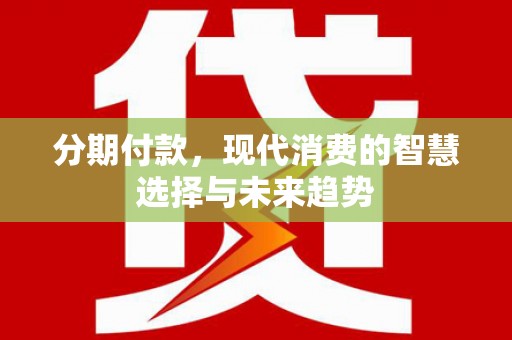 禅城分期付款，现代消费的智慧选择与未来趋势