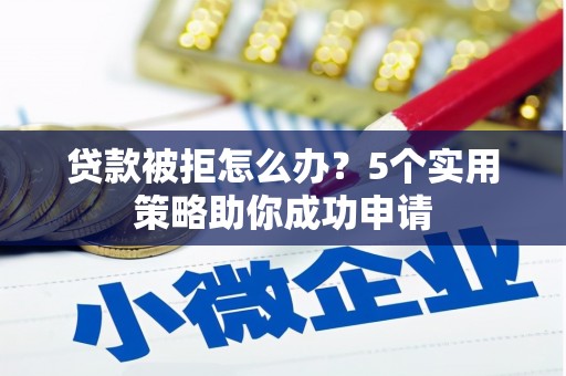 禅城贷款被拒怎么办？5个实用策略助你成功申请