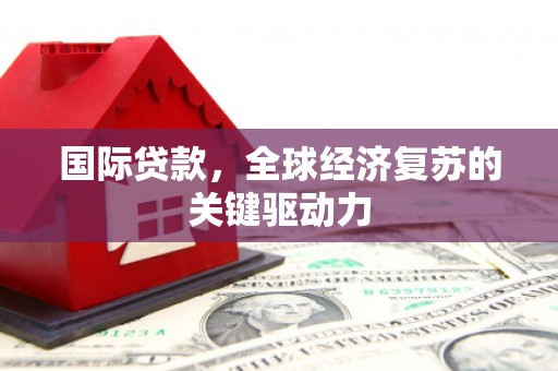 禅城国际贷款，全球经济复苏的关键驱动力