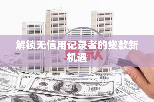 禅城解锁无信用记录者的贷款新机遇