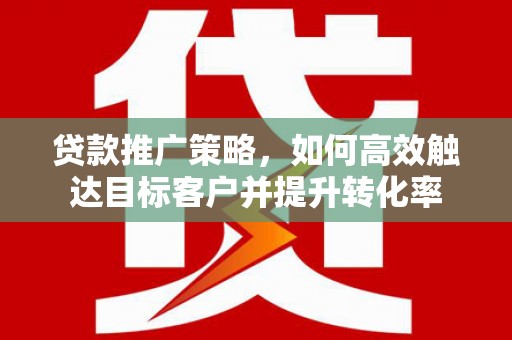 禅城贷款推广策略，如何高效触达目标客户并提升转化率