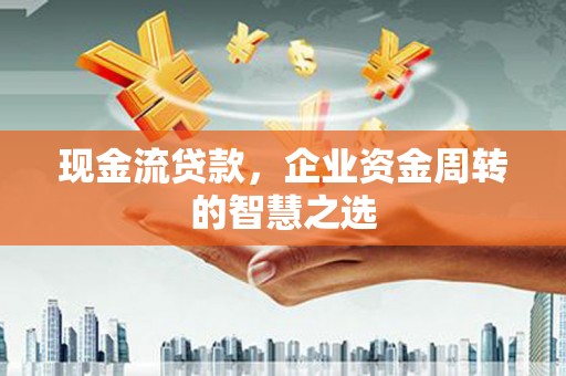 禅城现金流贷款，企业资金周转的智慧之选