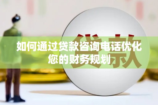 禅城如何通过贷款咨询电话优化您的财务规划