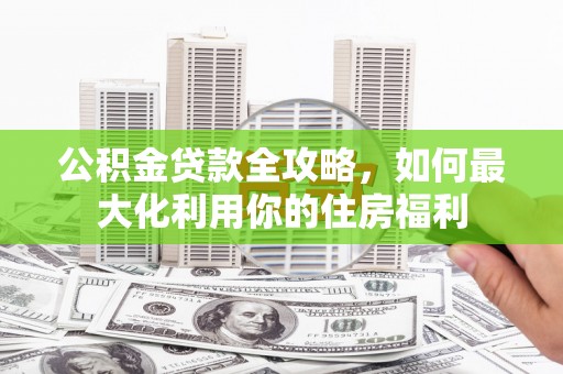 禅城公积金贷款全攻略，如何最大化利用你的住房福利