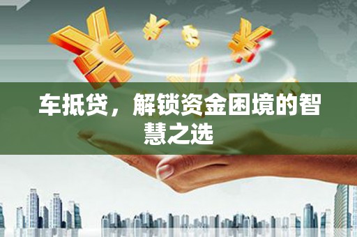 禅城车抵贷，解锁资金困境的智慧之选
