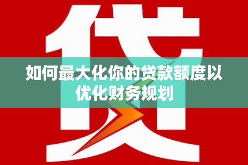 禅城如何最大化你的贷款额度以优化财务规划