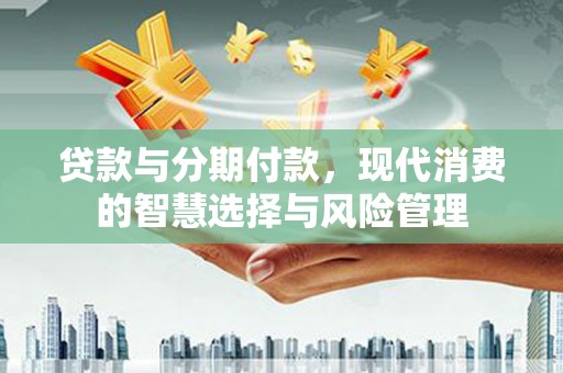 禅城贷款与分期付款，现代消费的智慧选择与风险管理