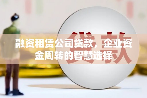 禅城融资租赁公司贷款，企业资金周转的智慧选择