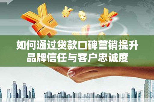 禅城如何通过贷款口碑营销提升品牌信任与客户忠诚度
