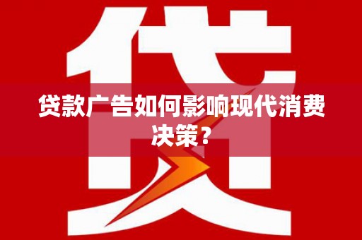 禅城贷款广告如何影响现代消费决策？