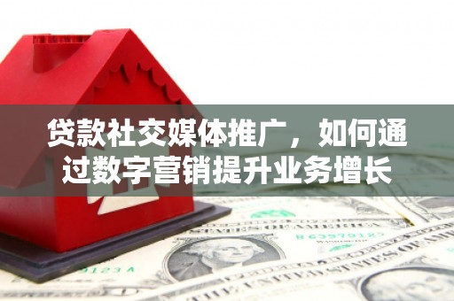 禅城贷款社交媒体推广，如何通过数字营销提升业务增长