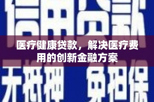 禅城医疗健康贷款，解决医疗费用的创新金融方案