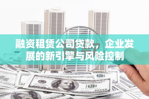 禅城融资租赁公司贷款，企业发展的新引擎与风险控制