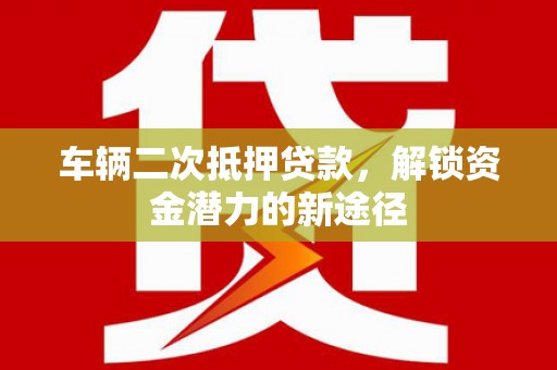 禅城车辆二次抵押贷款，解锁资金潜力的新途径