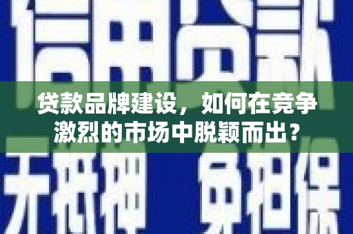禅城贷款品牌建设，如何在竞争激烈的市场中脱颖而出？