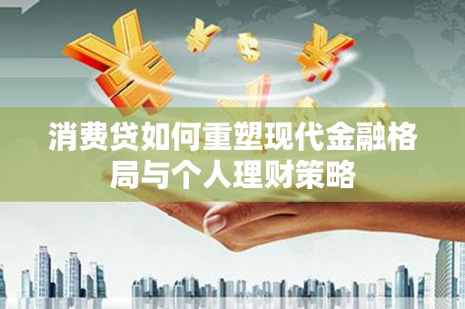 禅城消费贷如何重塑现代金融格局与个人理财策略