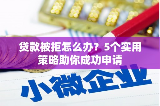禅城贷款被拒怎么办？5个实用策略助你成功申请
