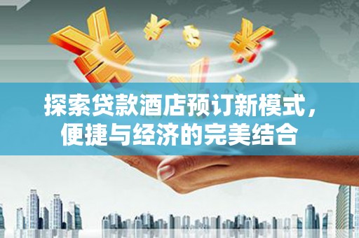 禅城探索贷款酒店预订新模式，便捷与经济的完美结合