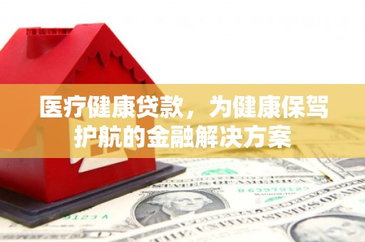 禅城医疗健康贷款，为健康保驾护航的金融解决方案