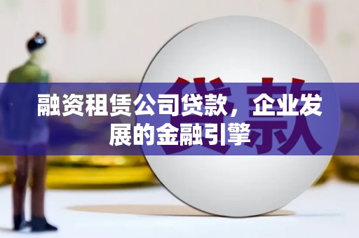 禅城融资租赁公司贷款，企业发展的金融引擎