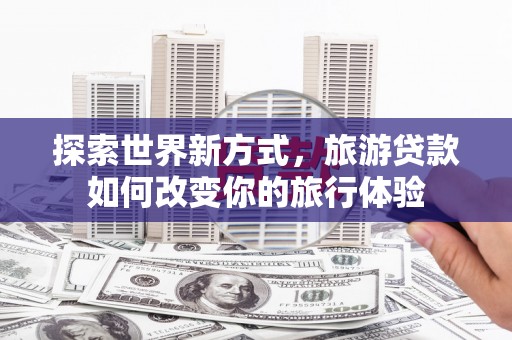 禅城探索世界新方式，旅游贷款如何改变你的旅行体验