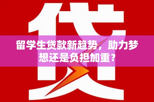 禅城留学生贷款新趋势，助力梦想还是负担加重？