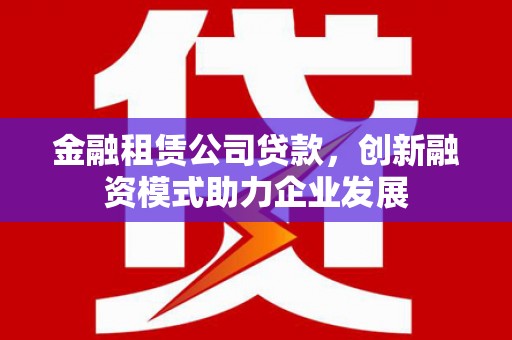 禅城金融租赁公司贷款，创新融资模式助力企业发展