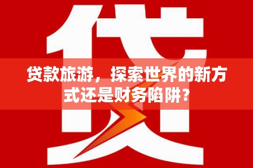禅城贷款旅游，探索世界的新方式还是财务陷阱？